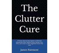 The Clutter Cure: A Proven Step-by-Step System to Eliminate Household Chaos, Reduce Stress, Reclaim Your Time, and Create a Calm, Organized Home That Lasts