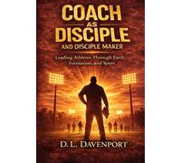The Coach as Disciple and Disciple Maker: Leading Athletes Through Faith, Formation, and Sport