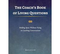 The Coach’s Book of Living Questions: Advanced Coaching Techniques, Powerful Coaching Questions, Holding Space Skills, and Professional Life Coach Training for Leaders and Practitioners