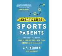 The Coach's Guide to Sports Parents: Proven Strategies for Transforming Parents from Obstacles to Allies