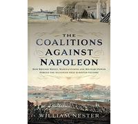 The Coalitions Against Napoleon: How British Money, Manufacturing and Military Power Forged the Alliances That Achieved Victory