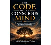 The Code of the Conscious Mind: 7 Principles to Question Your Beliefs, Master your thoughts and Design a More Authentic Life