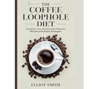 The Coffee Loophole Diet: Transform Your Routine with Flavorful Recipes and Simple Strategies