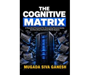 The Cognitive Matrix: A Theoretical Framework For Overcoming Financial Anxiety And Executing Unemotional Market Systems