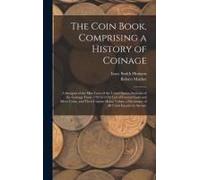 The Coin Book, Comprising A History Of Coinage; A Synopsis Of The Mint Laws Of The United States; Statistics Of The Coinage From 1792 To 1870; List Of Current Gold And Silver Coins, And Their Custom H