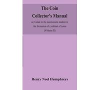 The Coin Collector's Manual, Or, Guide To The Numismatic Student In The Formation Of A Cabinet Of Coins