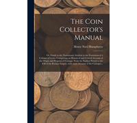 The Coin Collector's Manual: Or, Guide To The Numismatic Student In The Formation Of A Cabinet Of Coins; Comprising An Historical And Critical Acco
