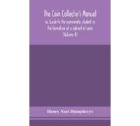 The Coin Collector's Manual, Or, Guide To The Numismatic Student In The Formation Of A Cabinet Of Coins
