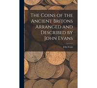 The Coins Of The Ancient Britons Arranged And Described By John Evans