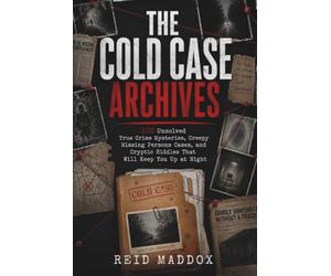 THE COLD CASE ARCHIVES: 100 Unsolved True Crime Mysteries, Creepy Missing Persons Cases, and Cryptic Riddles That Will Keep You Up at Night