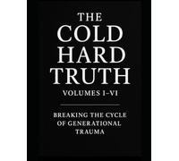 The Cold Hard Truth: Volumes I-VI Breaking the Cycle of Generational Trauma: Master Workbook