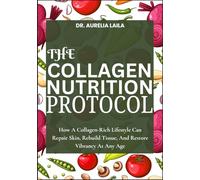 THE COLLAGEN NUTRITION PROTOCOL: How A Collagen-Rich Lifestyle Can Repair Skin, Rebuild Tissue, And Restore Vibrancy At Any Age