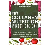 THE COLLAGEN NUTRITION PROTOCOL: How A Collagen-Rich Lifestyle Can Repair Skin, Rebuild Tissue, And Restore Vibrancy At Any Age