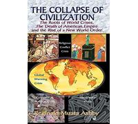 THE COLLAPSE OF CIVILIZATION: The Roots of World Crises, The Death of American Empire & The Rise of a New World Order