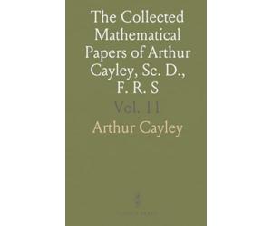 The Collected Mathematical Papers of Arthur Cayley, Sc. D., F. R. S