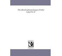 The Collected Mathematical Papers Of Arthur Cayley.Vol. 12
