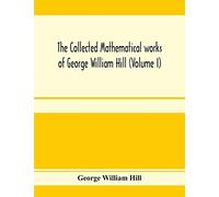 The Collected Mathematical Works Of George William Hill (Volume I)