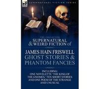 The Collected Supernatural and Weird Fiction of James Hain Friswell-Ghost Stories and Phantom Fancies-One Novelette 'The King of the Gnomes, ' Ten Sho - [Version Originale] James Hain Friswell (Auteur