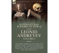 The Collected Supernatural and Weird Fiction of Leonid Andreyev Volume 4: Eight Short Stories and Two Novellas of the Strange and Unusual Including ... of a Little Man During Great Days'