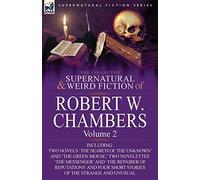 The Collected Supernatural and Weird Fiction of Robert W. Chambers: Volume 2-Including Two Novels 'The Search of the Unknown' and 'The Green Mouse, '