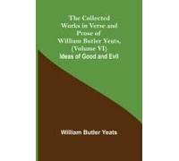 The Collected Works In Verse And Prose Of William Butler Yeats, (Volume Vi) Ideas Of Good And Evil