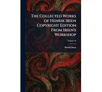 The Collected Works of Henrik Ibsen Copyright Edition From Ibsen's Workshop