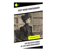 The Collected Works of Lucy Maud Montgomery: Including Anne Shirley Series