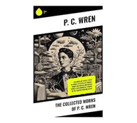 The Collected Works of P. C. Wren: The Wages of Virtue, Cupid in Africa, Stepsons of France, Snake and Sword, Driftwood Spars & Biographical Stories of the French Foreign Legion