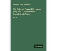 The Collected Works of Sir Humphry Davy. Vol. IX. Salmonia and Consolation in Travel: Vol. 9