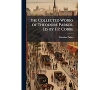 The Collected Works of Theodore Parker, Ed. by F.P. Cobbe