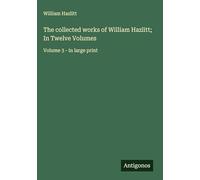 The collected works of William Hazlitt; In Twelve Volumes: Volume 3 - in large print