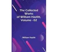 The Collected Works Of William Hazlitt, Vol. 02