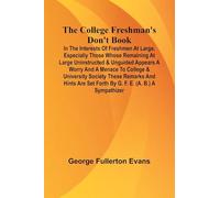 The College Freshman'S Don'T Book; In The Interests Of Freshmen At Large, Especially Those Whose Remaining At Large Uninstructed & Unguided Appears A ... And Hints Are Set Forth By G. F. E. (A. B.) A