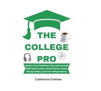 THE COLLEGE PRO: Survive Your Freshman Year and Succeed With Good Grades, Great Friends, Smart Money Habits, and True Independence