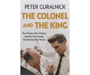 The Colonel and the King: Tom Parker, Elvis Presley and the Partnership that Rocked the World