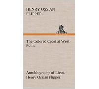 The Colored Cadet At West Point Autobiography Of Lieut. Henry Ossian Flipper, First Graduate Of Color From The U. S. Military Academy