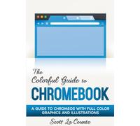 The Colorful Guide to Chromebook: A Guide to ChromeOS With Full Color Graphics and Illustrations