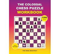 The Colossal Chess Puzzle Workbook: A Complete Training Collection with Fully Explained Solutions for Tactics, Checkmates, Calculation, Defense, Endgames, and Advanced Challenges