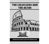 THE COLOSSEUM AND THE ALTAR: Christianity's Deadly Dance with Imperial Rome