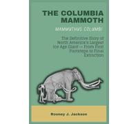 THE COLUMBIA MAMMOTH - Mammuthus columbi: The Definitive Story of North America's Largest Ice Age Giant - From First Footsteps to Final Extinction