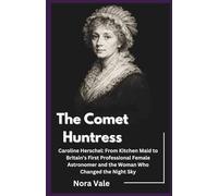 The Comet Huntress: Caroline Herschel: From Kitchen Maid to Britain’s First Professional Female Astronomer and the Woman Who Changed the Night Sky