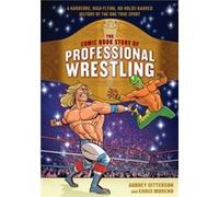 The Comic Book Story of Professional Wrestling: A Hardcore, High-Flying, No-Holds-Barred History of the One True Sport