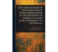 The Comic History Of The United States, From A Period Prior To The Discovery Of America To Times Long Subsequent To The Present