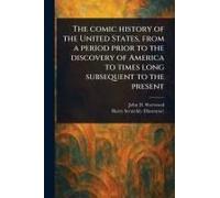 The Comic History Of The United States, From A Period Prior To The Discovery Of America To Times Long Subsequent To The Present