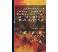 The Command And Administration Of The Fortress Of Port Arthur, During The Russo-Japanese War