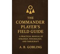 The Commander Player’s Field Guide: A Practical Manual of Strategy, Psychology, and Tablecraft
