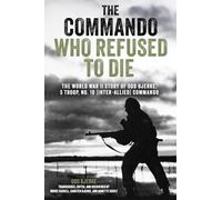 The Commando Who Refused to Die: The World War II Story of Odd Bjerke, 5 Troop, No. 10 (Inter-Allied) Commando