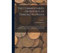 The Commentaries, Or Reports Of Edmund Plowden: ... Containing Divers Cases Upon Matters Of Law, Argued And Adjudged In The Several Reigns Of King Edw