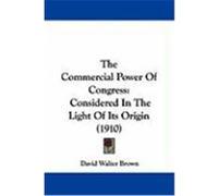 The Commercial Power of Congress: Considered in the Light of Its Origin (1910) Brown, David Walter (Auteur)