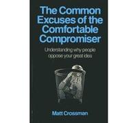 The Common Excuses of the Comfortable Compromiser:Understanding why people oppose your great idea Matt Crossman (Auteur)